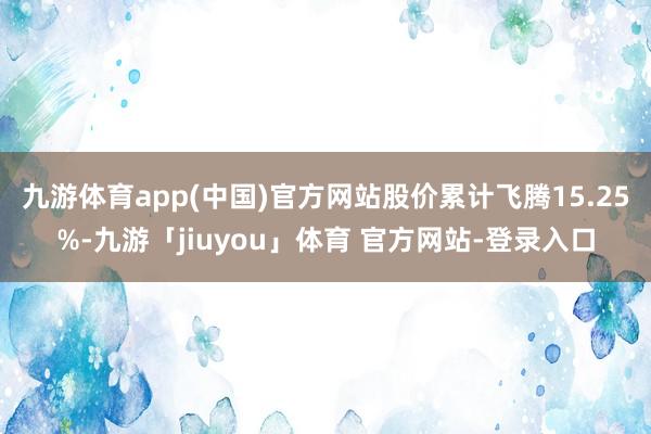 九游体育app(中国)官方网站股价累计飞腾15.25%-九游「jiuyou」体育 官方网站-登录入口