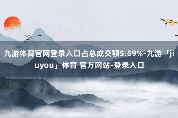 九游体育官网登录入口占总成交额5.59%-九游「jiuyou」体育 官方网站-登录入口