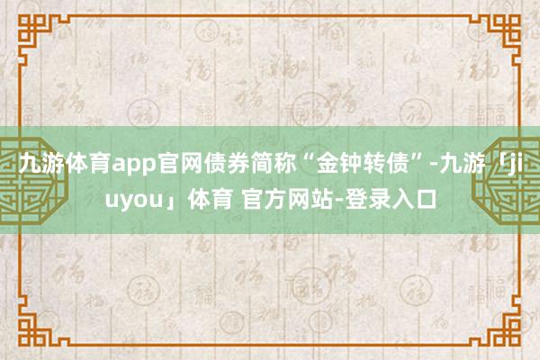 九游体育app官网债券简称“金钟转债”-九游「jiuyou」体育 官方网站-登录入口