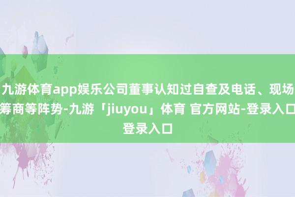 九游体育app娱乐公司董事认知过自查及电话、现场筹商等阵势-九游「jiuyou」体育 官方网站-登录入口