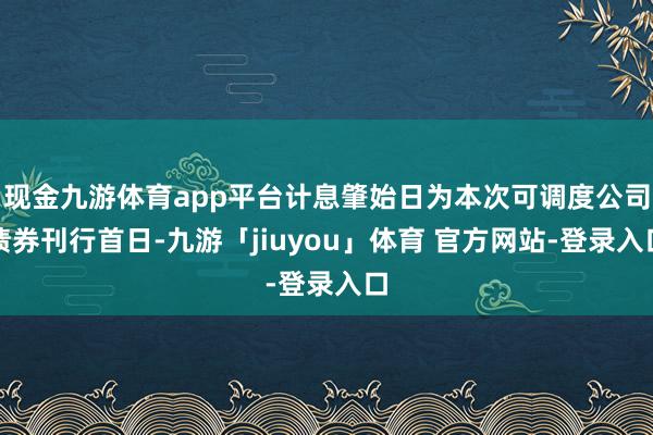 现金九游体育app平台计息肇始日为本次可调度公司债券刊行首日-九游「jiuyou」体育 官方网站-登录入口