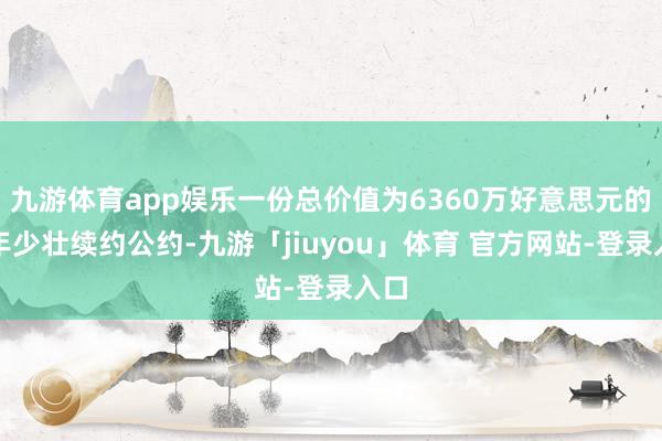 九游体育app娱乐一份总价值为6360万好意思元的四年少壮续约公约-九游「jiuyou」体育 官方网站-登录入口