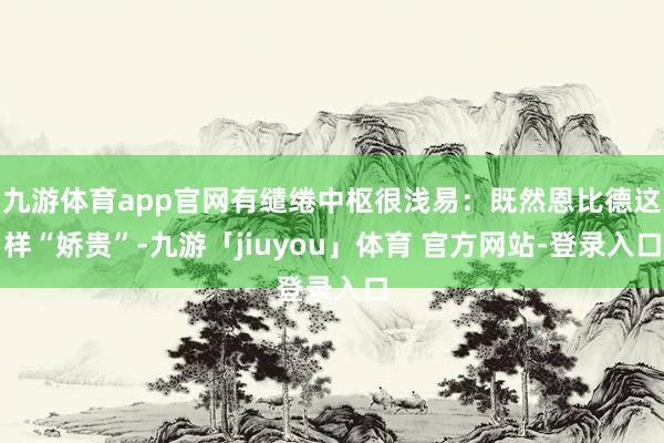 九游体育app官网有缱绻中枢很浅易：既然恩比德这样“娇贵”-九游「jiuyou」体育 官方网站-登录入口