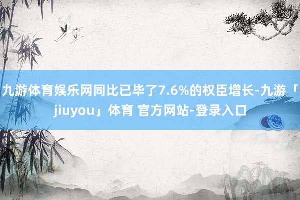 九游体育娱乐网同比已毕了7.6%的权臣增长-九游「jiuyou」体育 官方网站-登录入口