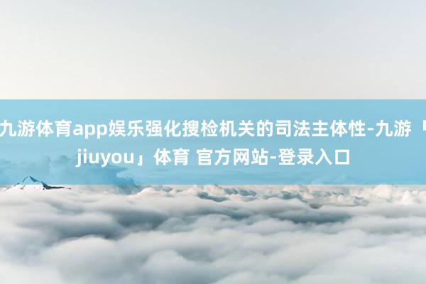 九游体育app娱乐强化搜检机关的司法主体性-九游「jiuyou」体育 官方网站-登录入口