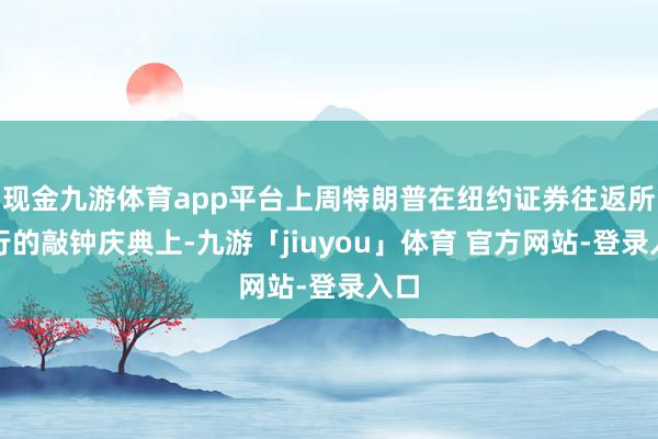 现金九游体育app平台上周特朗普在纽约证券往返所举行的敲钟庆典上-九游「jiuyou」体育 官方网站-登录入口