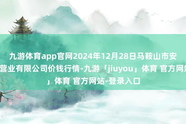 九游体育app官网2024年12月28日马鞍山市安民农副居品营业有限公司价钱行情-九游「jiuyou」体育 官方网站-登录入口