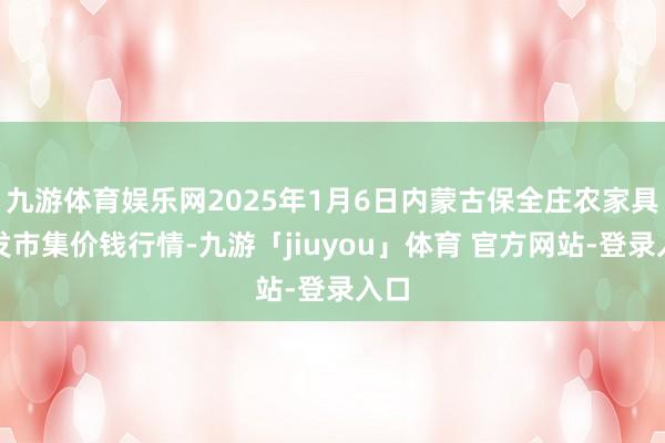 九游体育娱乐网2025年1月6日内蒙古保全庄农家具批发市集价钱行情-九游「jiuyou」体育 官方网站-登录入口