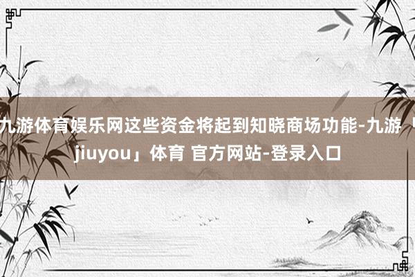 九游体育娱乐网这些资金将起到知晓商场功能-九游「jiuyou」体育 官方网站-登录入口